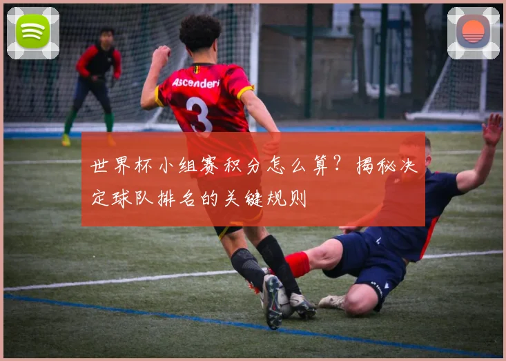 世界杯小组赛积分怎么算？揭秘决定球队排名的关键规则