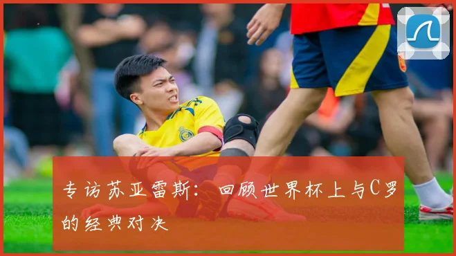 专访苏亚雷斯:回顾世界杯上与C罗的经典对决