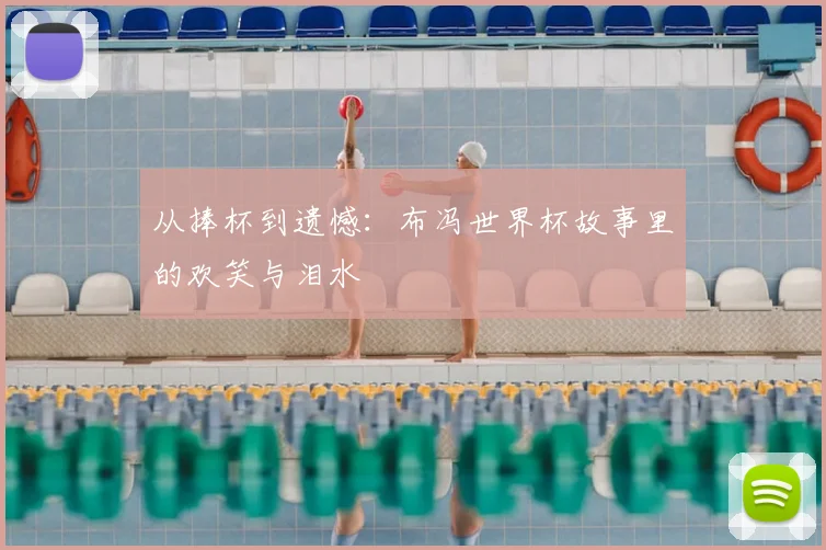 从捧杯到遗憾：布冯世界杯故事里的欢笑与泪水
