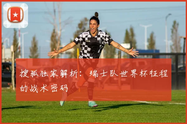 搜狐独家解析:瑞士队世界杯征程的战术密码