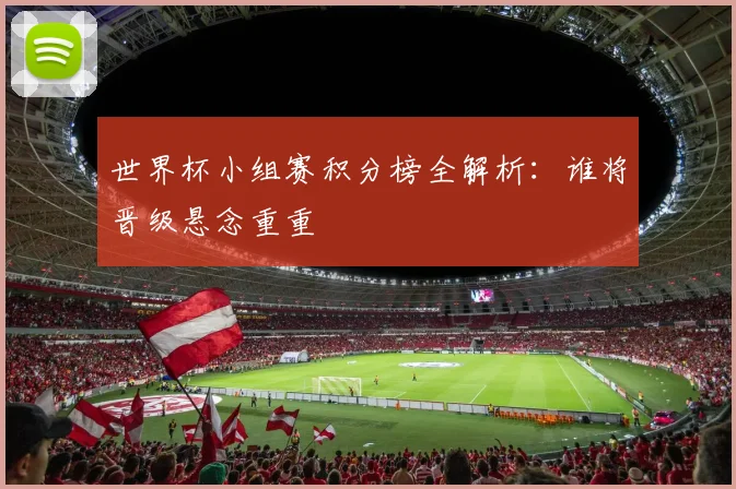 世界杯小组赛积分榜全解析：谁将晋级悬念重重