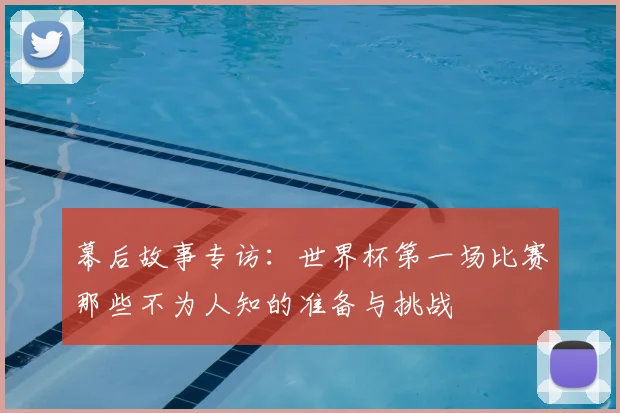 幕后故事专访:世界杯第一场比赛那些不为人知的准备与挑战