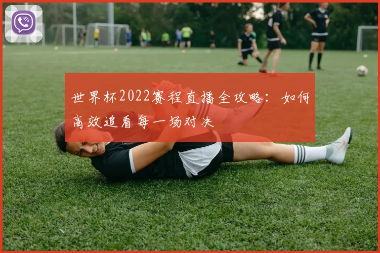 世界杯2022赛程直播全攻略：如何高效追看每一场对决