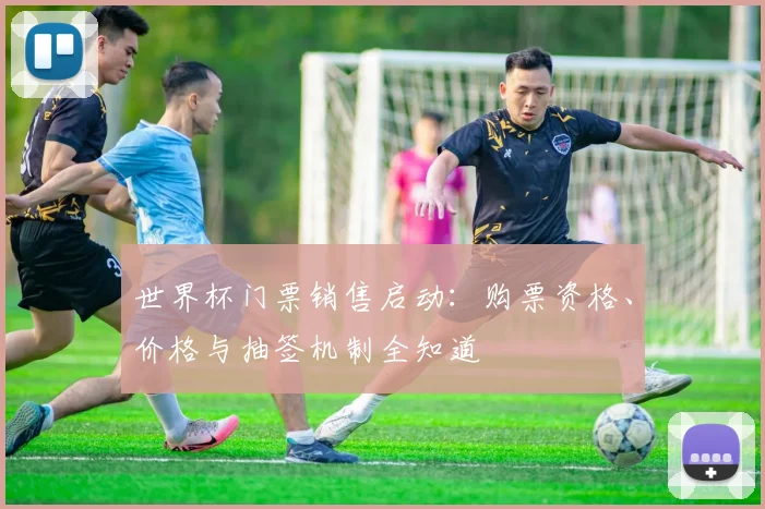 世界杯门票销售启动:购票资格、价格与抽签机制全知道