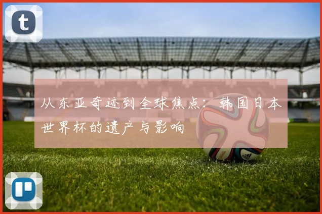 从东亚奇迹到全球焦点:韩国日本世界杯的遗产与影响