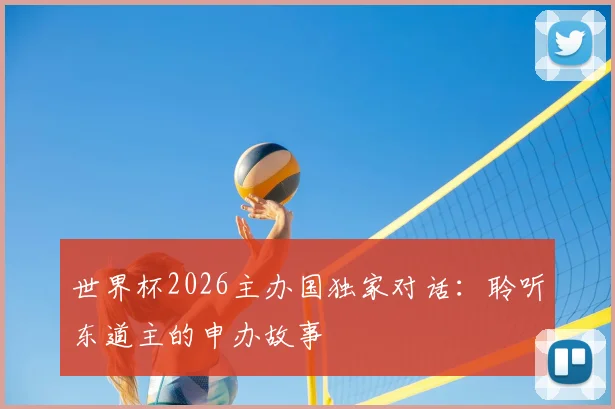 世界杯2026主办国独家对话：聆听东道主的申办故事