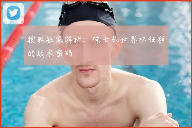 搜狐独家解析:瑞士队世界杯征程的战术密码