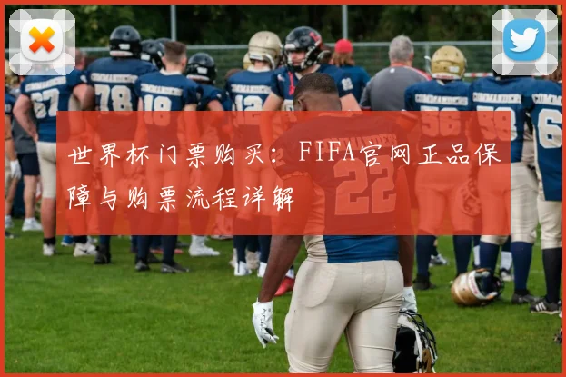 世界杯门票购买:FIFA官网正品保障与购票流程详解