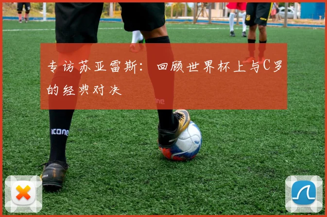 专访苏亚雷斯:回顾世界杯上与C罗的经典对决