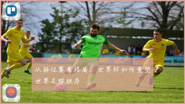 从排位赛看格局：世界杯如何重塑世界足球秩序