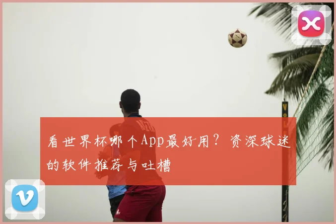看世界杯哪个App最好用？资深球迷的软件推荐与吐槽