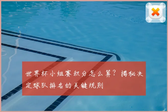 世界杯小组赛积分怎么算？揭秘决定球队排名的关键规则