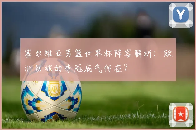 塞尔维亚男篮世界杯阵容解析:欧洲劲旅的夺冠底气何在?