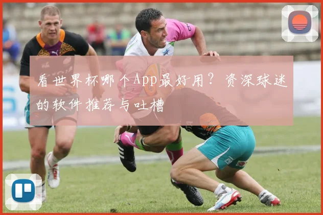 看世界杯哪个App最好用？资深球迷的软件推荐与吐槽