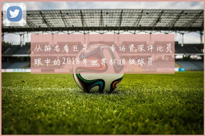 从排名看巨星——专访资深评论员眼中的2018年世界杯顶级球员