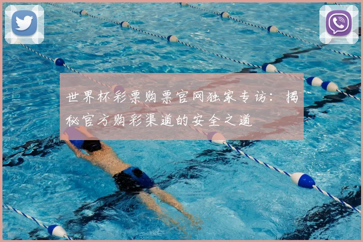 世界杯彩票购票官网独家专访:揭秘官方购彩渠道的安全之道