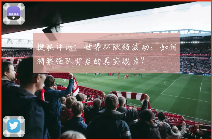 搜狐评论：世界杯欧赔波动，如何洞察强队背后的真实战力？