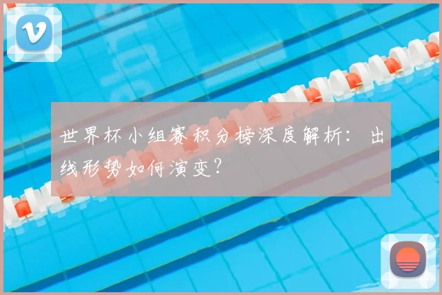 世界杯小组赛积分榜深度解析：出线形势如何演变？