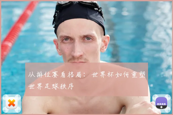 从排位赛看格局：世界杯如何重塑世界足球秩序