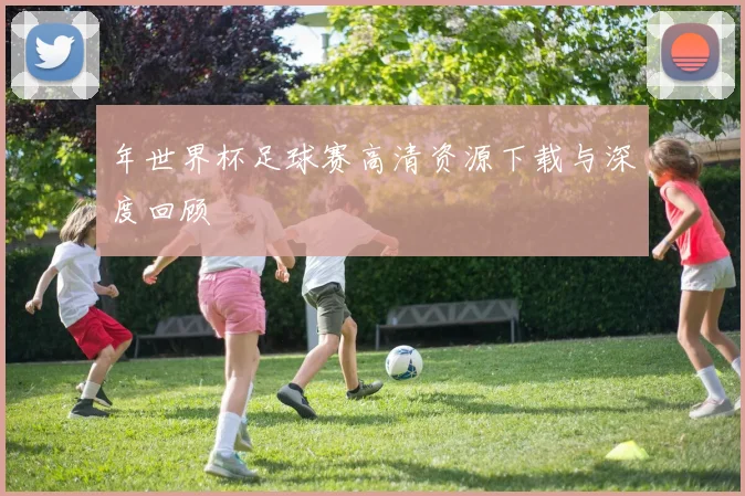 年世界杯足球赛高清资源下载与深度回顾