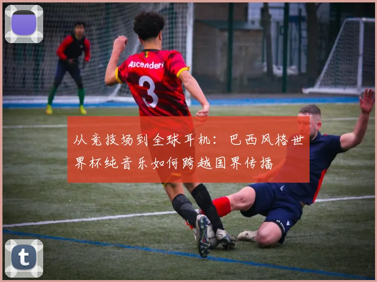 从竞技场到全球耳机:巴西风格世界杯纯音乐如何跨越国界传播