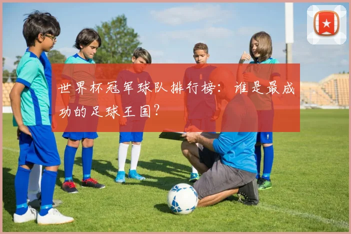 世界杯冠军球队排行榜:谁是最成功的足球王国?