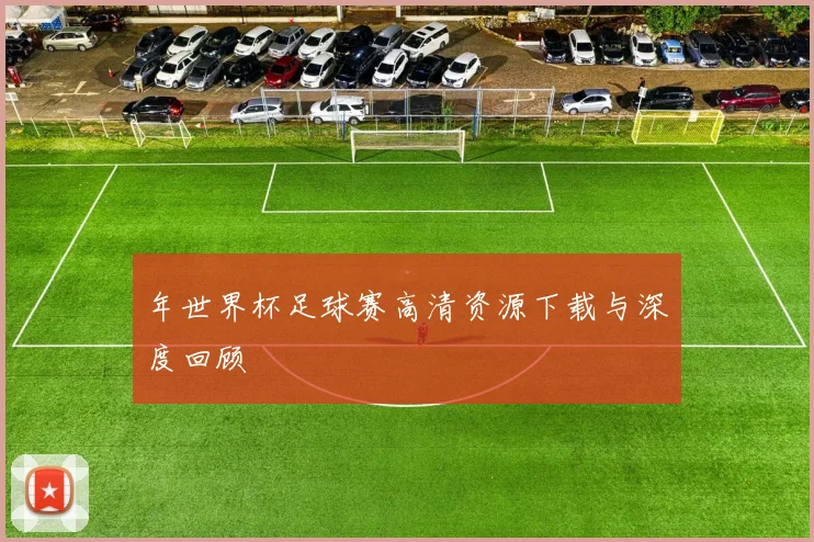 年世界杯足球赛高清资源下载与深度回顾