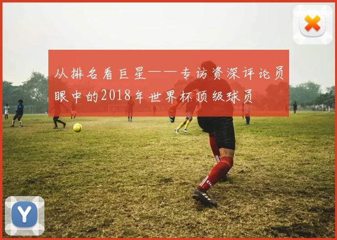 从排名看巨星——专访资深评论员眼中的2018年世界杯顶级球员