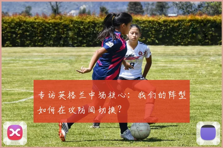 专访英格兰中场核心：我们的阵型如何在攻防间切换？