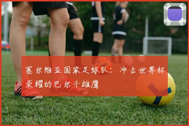 塞尔维亚国家足球队：冲击世界杯荣耀的巴尔干雄鹰