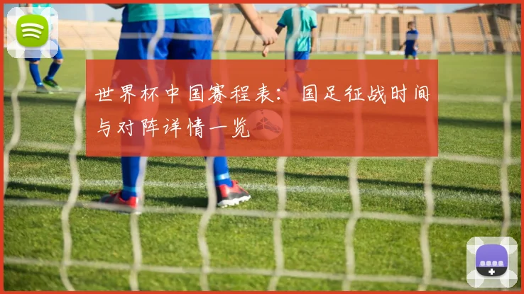 世界杯中国赛程表：国足征战时间与对阵详情一览