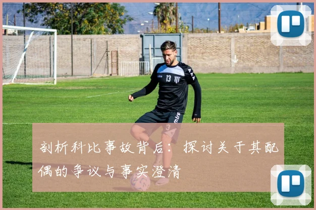 剖析科比事故背后：探讨关于其配偶的争议与事实澄清