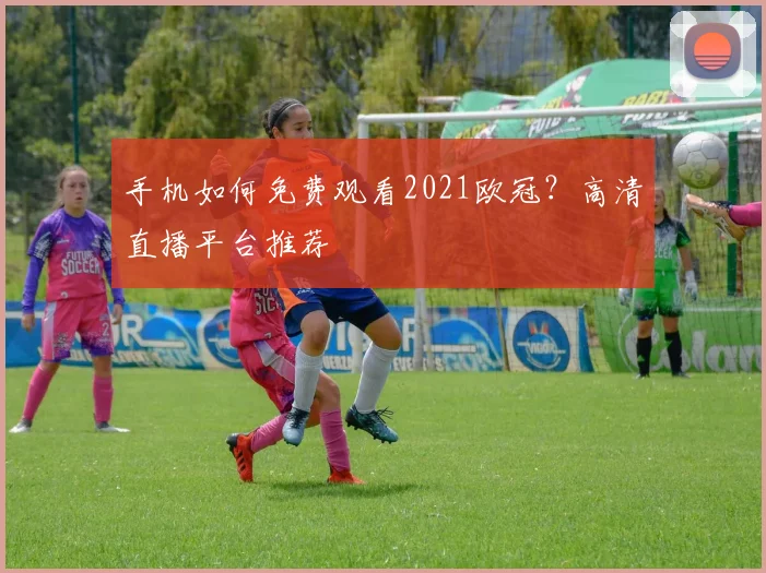 手机如何免费观看2021欧冠？高清直播平台推荐