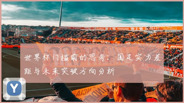 世界杯门槛前的思考：国足实力差距与未来突破方向分析