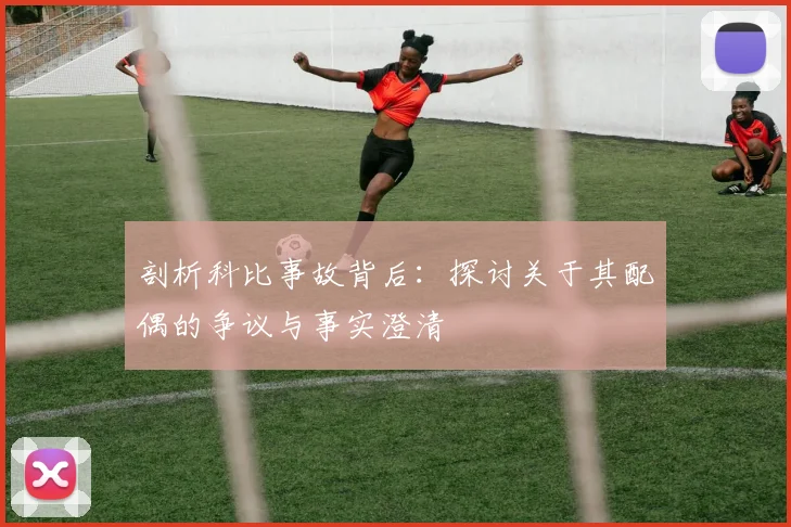 剖析科比事故背后：探讨关于其配偶的争议与事实澄清