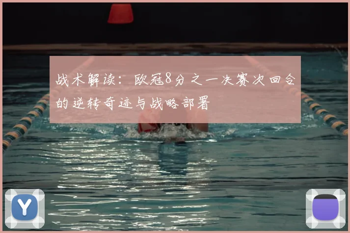 战术解读：欧冠8分之一决赛次回合的逆转奇迹与战略部署