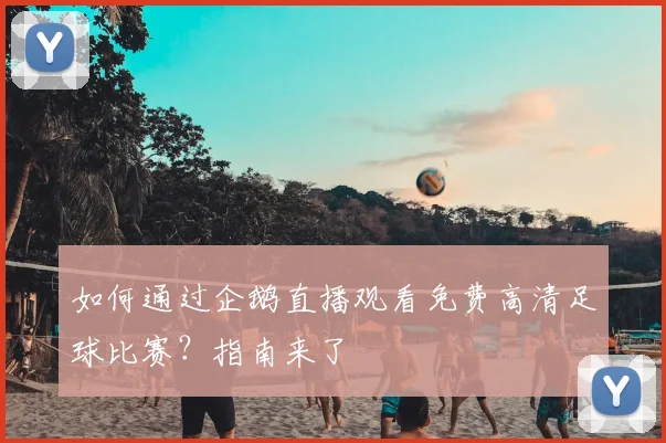 如何通过企鹅直播观看免费高清足球比赛？指南来了