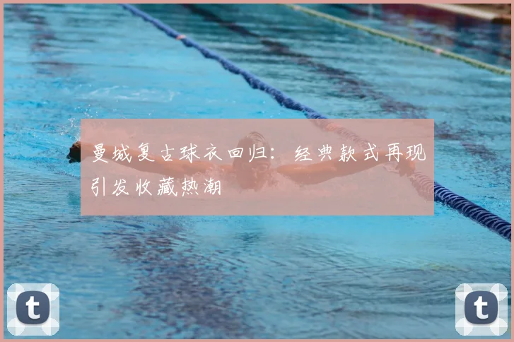 曼城复古球衣回归：经典款式再现引发收藏热潮