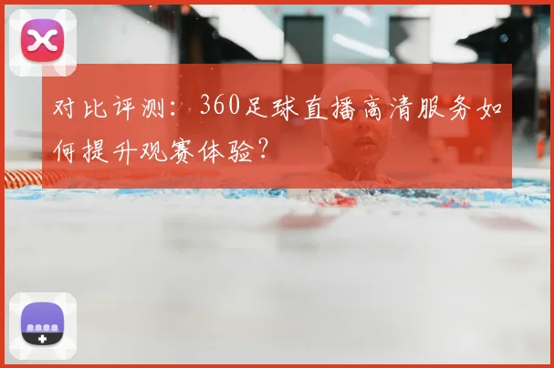 对比评测：360足球直播高清服务如何提升观赛体验？