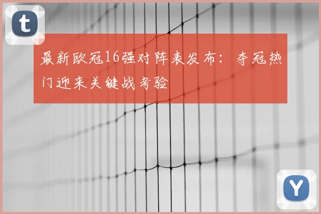最新欧冠16强对阵表发布：夺冠热门迎来关键战考验