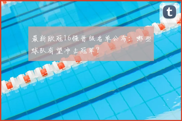 最新欧冠16强晋级名单公布：哪些球队有望冲击冠军？