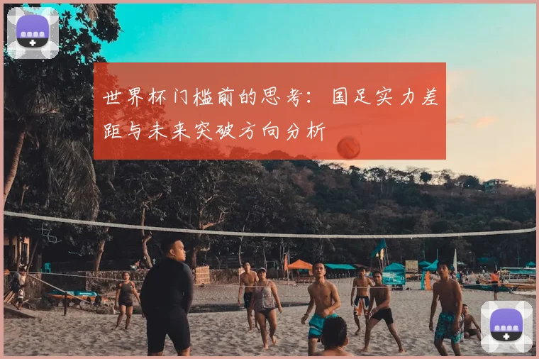 世界杯门槛前的思考：国足实力差距与未来突破方向分析
