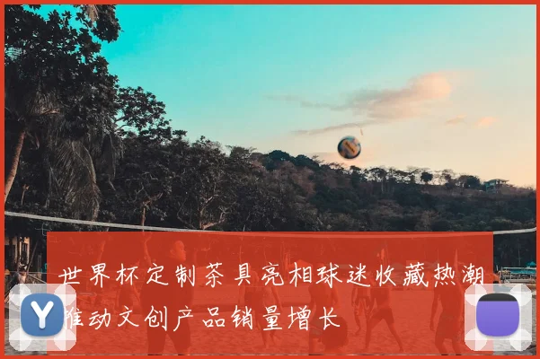 世界杯定制茶具亮相球迷收藏热潮推动文创产品销量增长