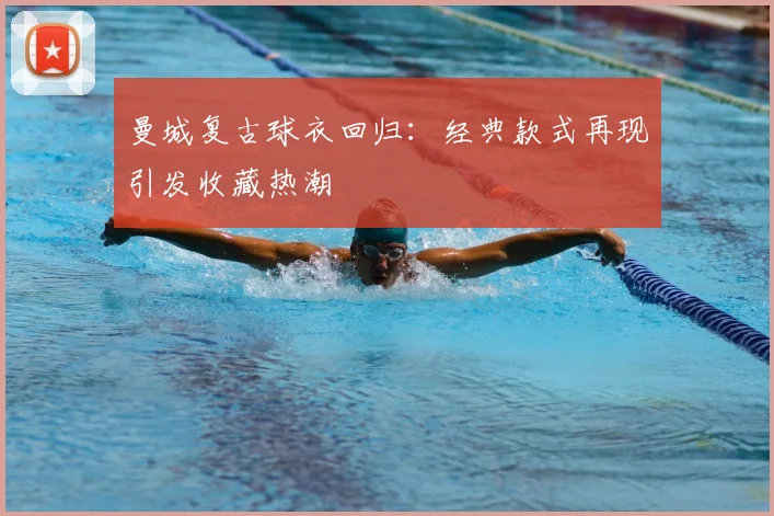 曼城复古球衣回归：经典款式再现引发收藏热潮