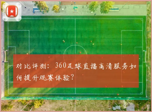 对比评测：360足球直播高清服务如何提升观赛体验？