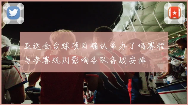 亚运会台球项目确认举办了吗赛程与参赛规则影响各队备战安排