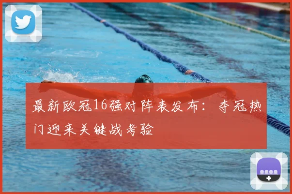 最新欧冠16强对阵表发布：夺冠热门迎来关键战考验