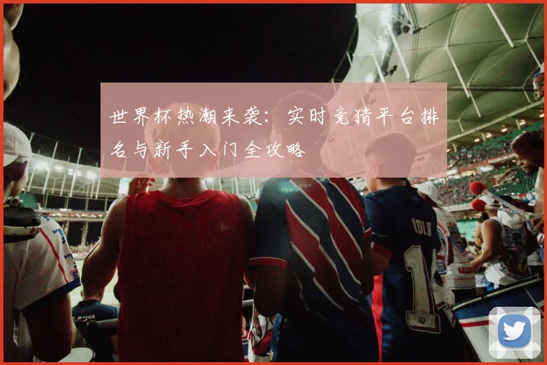 世界杯热潮来袭：实时竞猜平台排名与新手入门全攻略