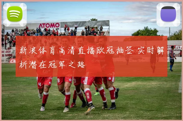 新浪体育高清直播欧冠抽签 实时解析潜在冠军之路